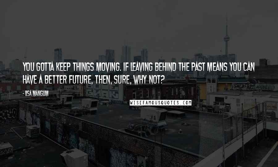 Lisa Mangum Quotes: You gotta keep things moving. If leaving behind the past means you can have a better future, then, sure, why not?