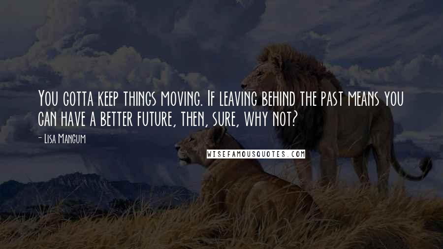 Lisa Mangum Quotes: You gotta keep things moving. If leaving behind the past means you can have a better future, then, sure, why not?