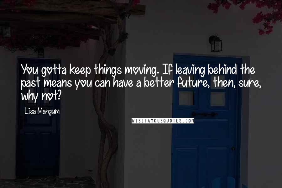 Lisa Mangum Quotes: You gotta keep things moving. If leaving behind the past means you can have a better future, then, sure, why not?