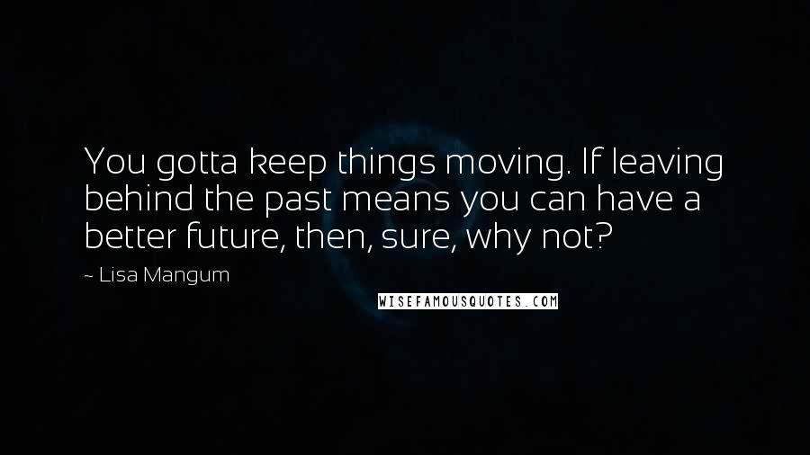 Lisa Mangum Quotes: You gotta keep things moving. If leaving behind the past means you can have a better future, then, sure, why not?