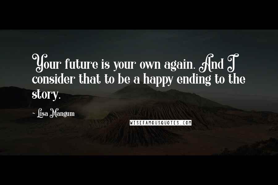 Lisa Mangum Quotes: Your future is your own again. And I consider that to be a happy ending to the story.