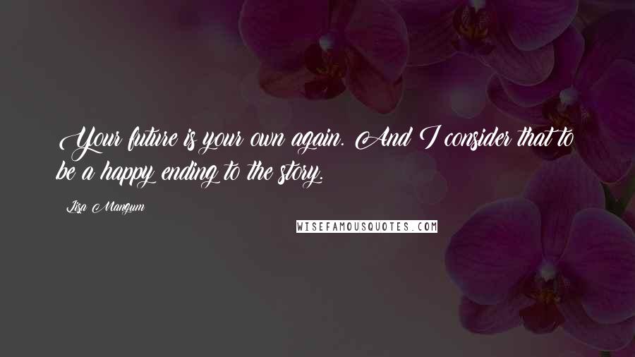 Lisa Mangum Quotes: Your future is your own again. And I consider that to be a happy ending to the story.