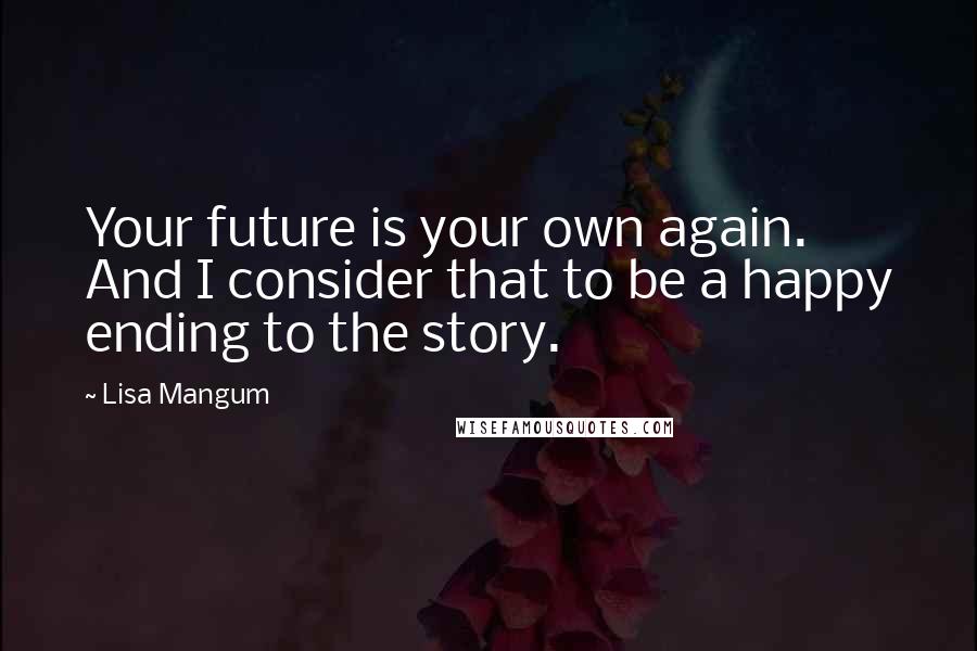 Lisa Mangum Quotes: Your future is your own again. And I consider that to be a happy ending to the story.