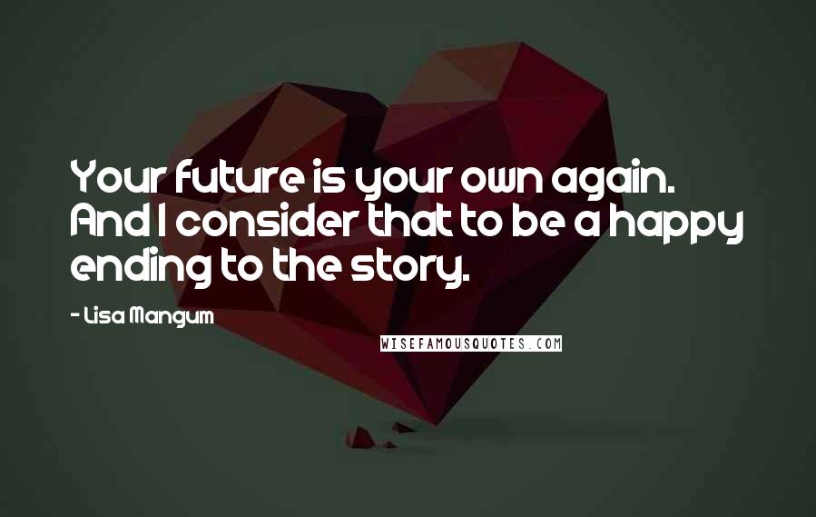 Lisa Mangum Quotes: Your future is your own again. And I consider that to be a happy ending to the story.