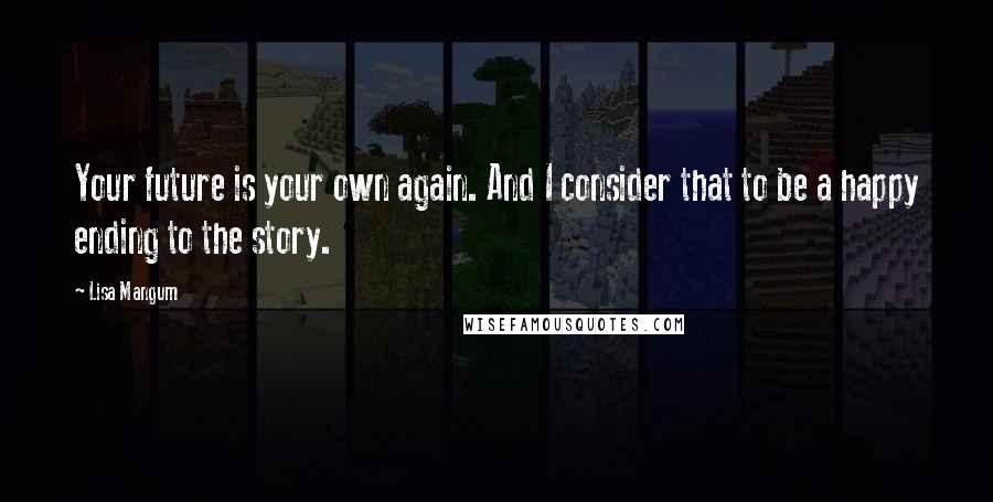 Lisa Mangum Quotes: Your future is your own again. And I consider that to be a happy ending to the story.