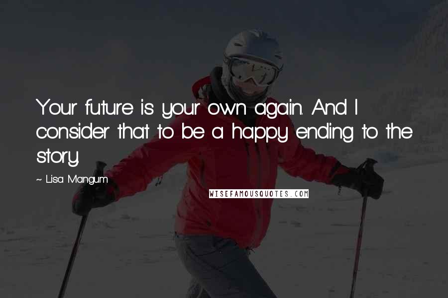 Lisa Mangum Quotes: Your future is your own again. And I consider that to be a happy ending to the story.