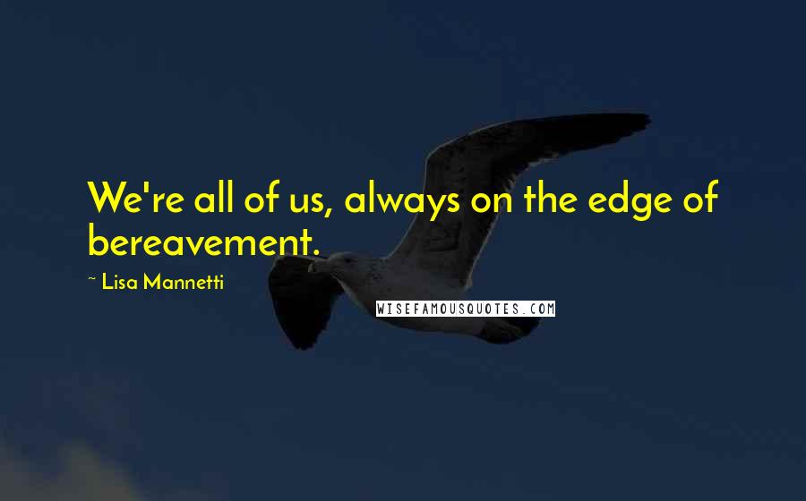 Lisa Mannetti Quotes: We're all of us, always on the edge of bereavement.