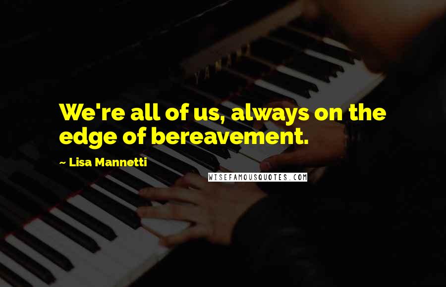 Lisa Mannetti Quotes: We're all of us, always on the edge of bereavement.