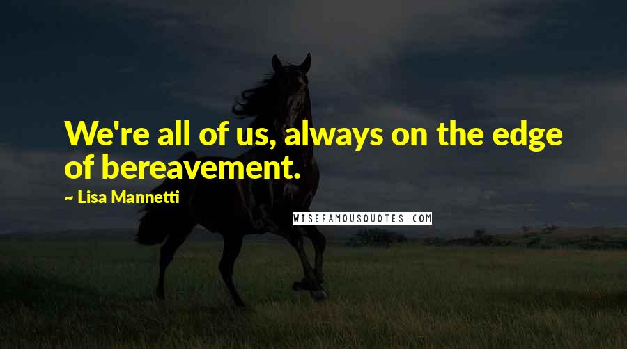 Lisa Mannetti Quotes: We're all of us, always on the edge of bereavement.