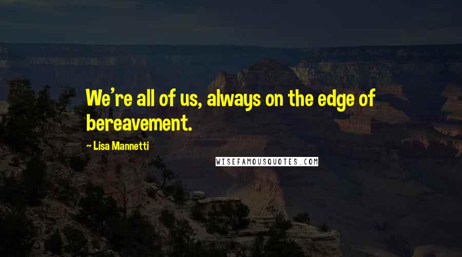 Lisa Mannetti Quotes: We're all of us, always on the edge of bereavement.