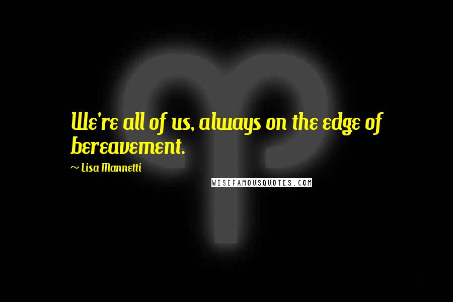 Lisa Mannetti Quotes: We're all of us, always on the edge of bereavement.