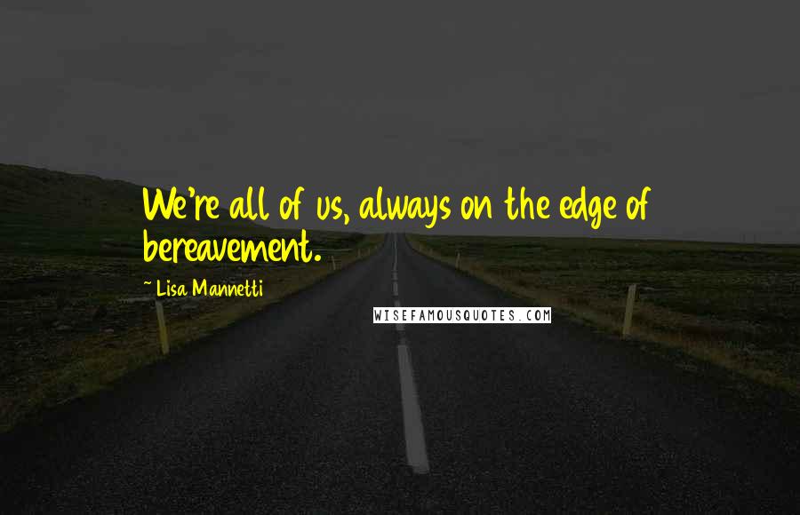 Lisa Mannetti Quotes: We're all of us, always on the edge of bereavement.