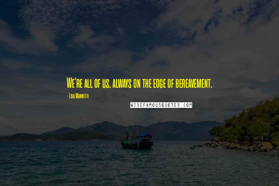 Lisa Mannetti Quotes: We're all of us, always on the edge of bereavement.