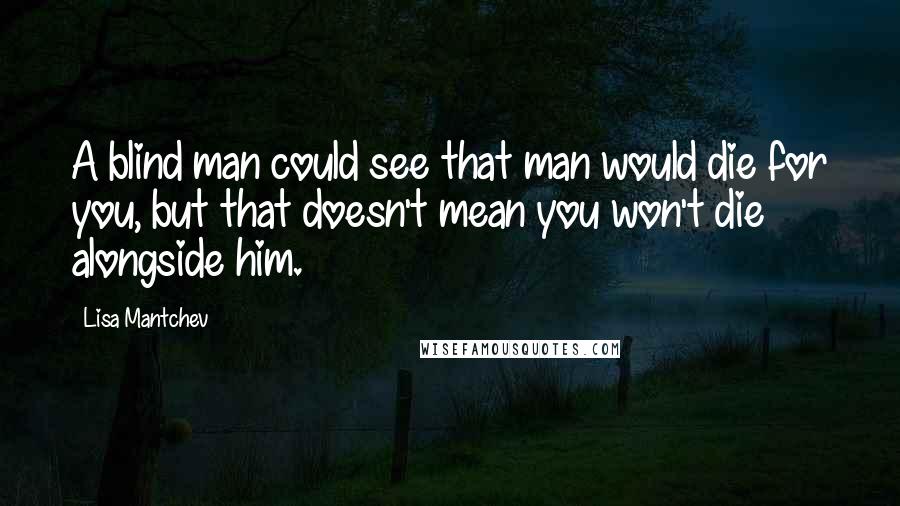 Lisa Mantchev Quotes: A blind man could see that man would die for you, but that doesn't mean you won't die alongside him.