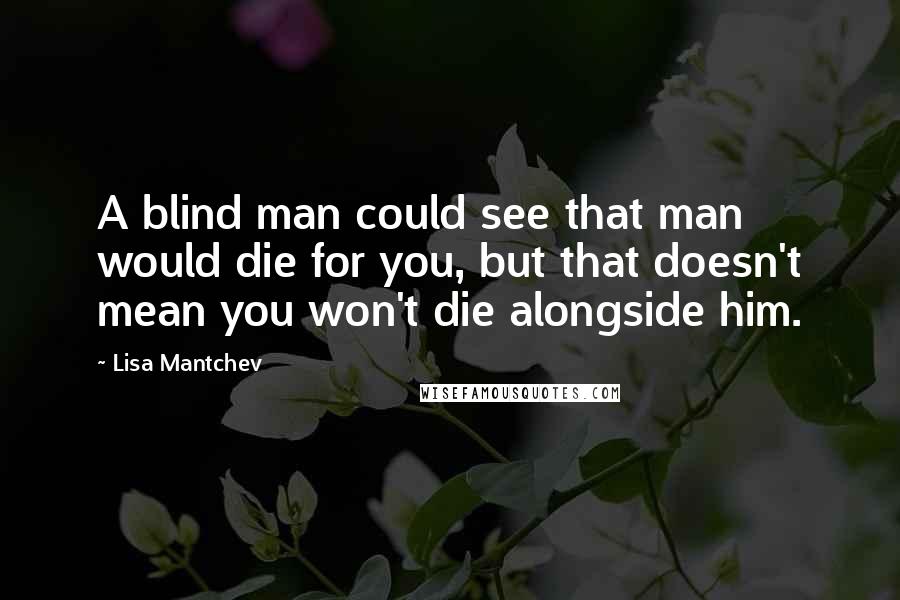 Lisa Mantchev Quotes: A blind man could see that man would die for you, but that doesn't mean you won't die alongside him.