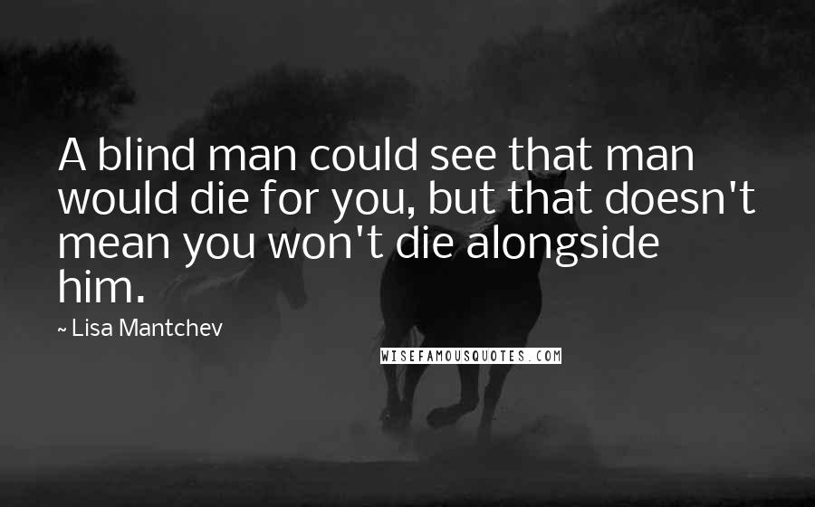 Lisa Mantchev Quotes: A blind man could see that man would die for you, but that doesn't mean you won't die alongside him.
