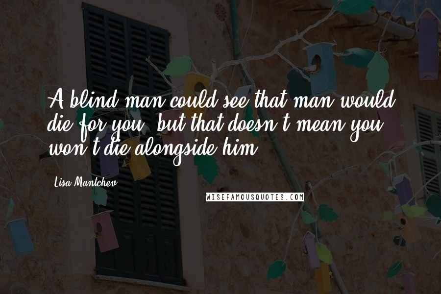 Lisa Mantchev Quotes: A blind man could see that man would die for you, but that doesn't mean you won't die alongside him.
