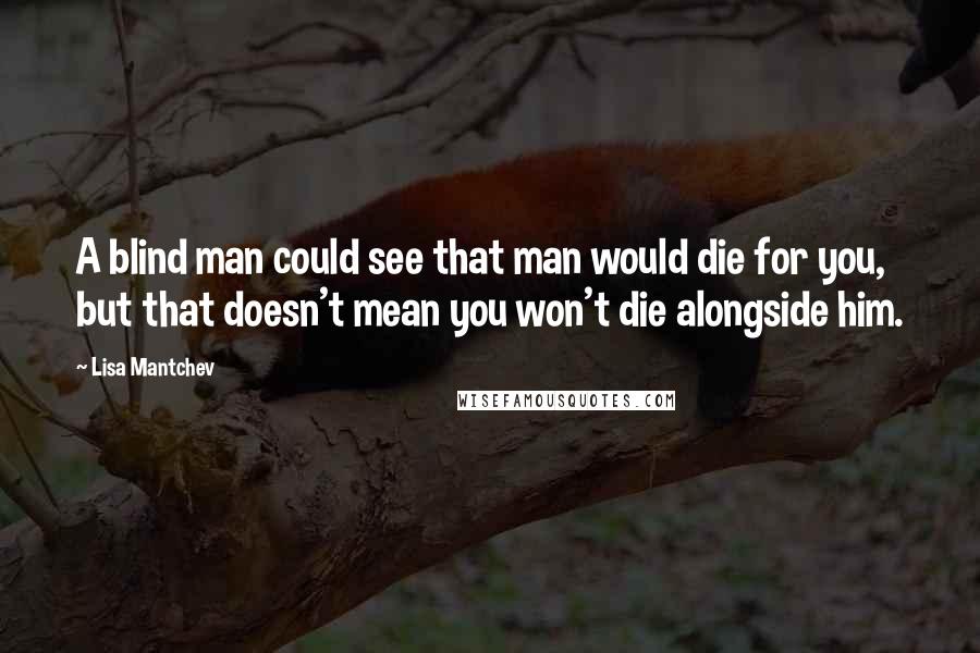 Lisa Mantchev Quotes: A blind man could see that man would die for you, but that doesn't mean you won't die alongside him.