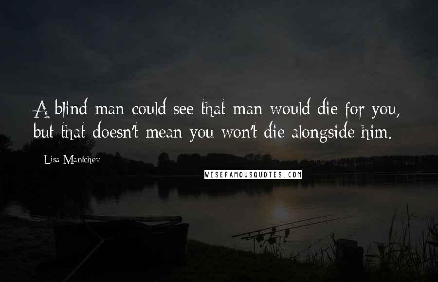 Lisa Mantchev Quotes: A blind man could see that man would die for you, but that doesn't mean you won't die alongside him.