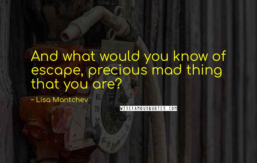 Lisa Mantchev Quotes: And what would you know of escape, precious mad thing that you are?