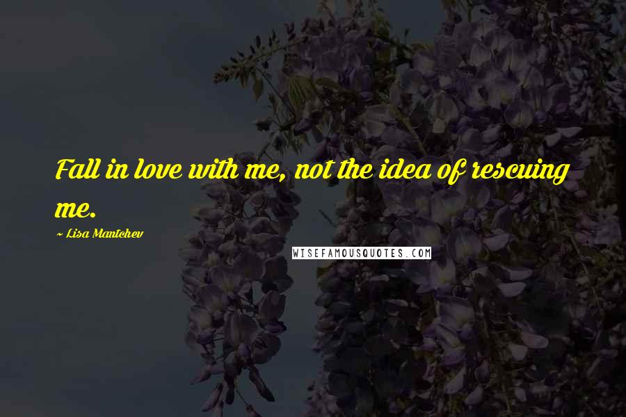 Lisa Mantchev Quotes: Fall in love with me, not the idea of rescuing me.