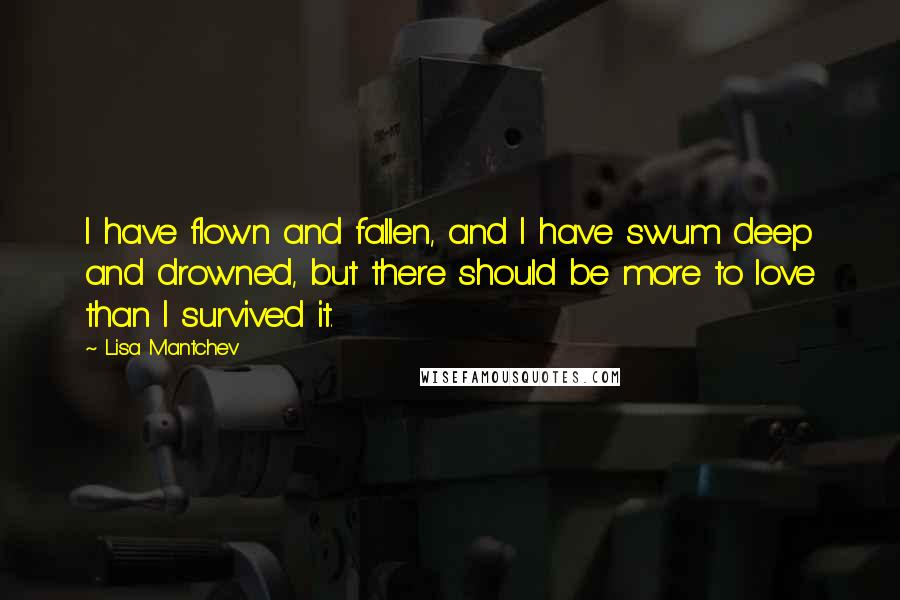 Lisa Mantchev Quotes: I have flown and fallen, and I have swum deep and drowned, but there should be more to love than I survived it.