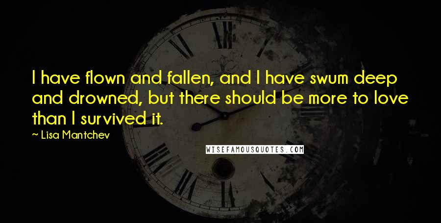 Lisa Mantchev Quotes: I have flown and fallen, and I have swum deep and drowned, but there should be more to love than I survived it.