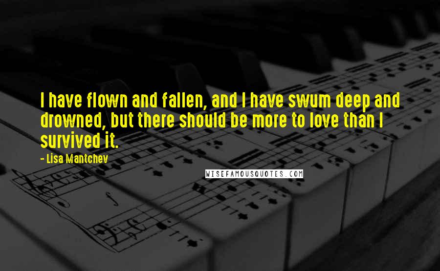 Lisa Mantchev Quotes: I have flown and fallen, and I have swum deep and drowned, but there should be more to love than I survived it.