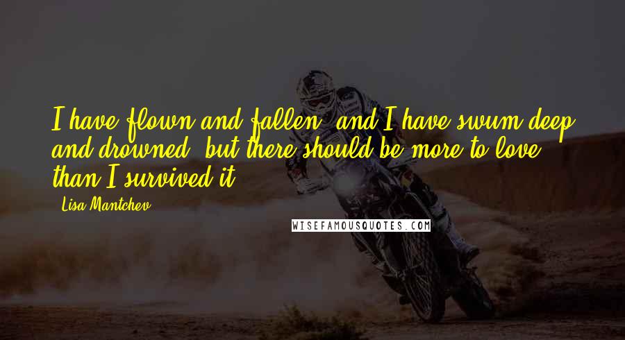 Lisa Mantchev Quotes: I have flown and fallen, and I have swum deep and drowned, but there should be more to love than I survived it.