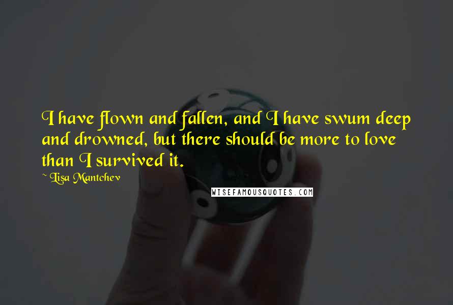 Lisa Mantchev Quotes: I have flown and fallen, and I have swum deep and drowned, but there should be more to love than I survived it.