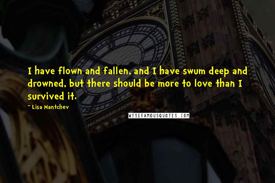 Lisa Mantchev Quotes: I have flown and fallen, and I have swum deep and drowned, but there should be more to love than I survived it.