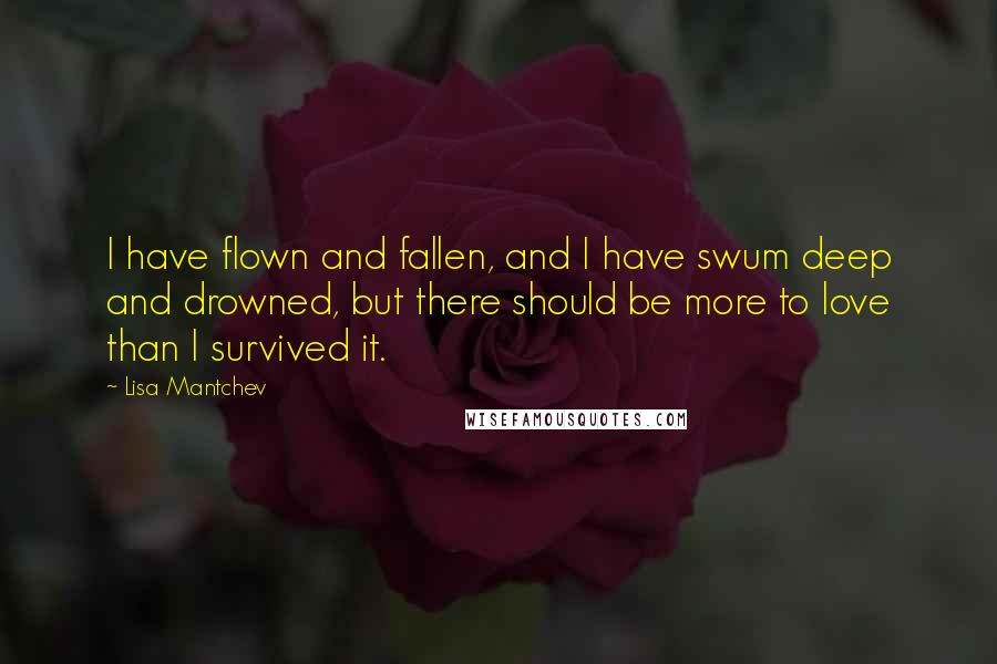 Lisa Mantchev Quotes: I have flown and fallen, and I have swum deep and drowned, but there should be more to love than I survived it.