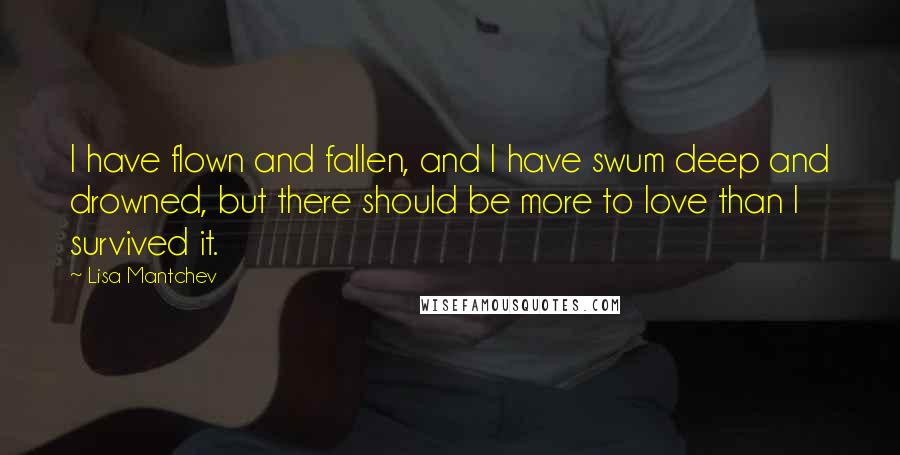 Lisa Mantchev Quotes: I have flown and fallen, and I have swum deep and drowned, but there should be more to love than I survived it.