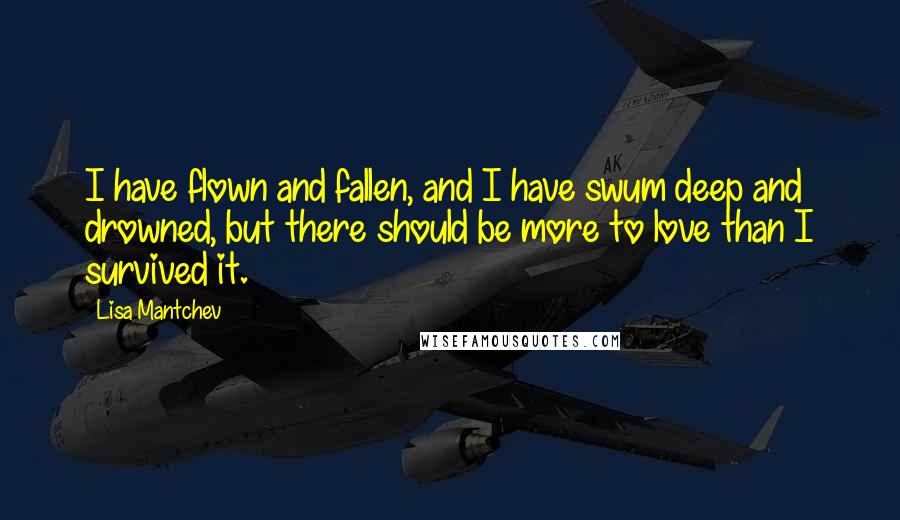 Lisa Mantchev Quotes: I have flown and fallen, and I have swum deep and drowned, but there should be more to love than I survived it.