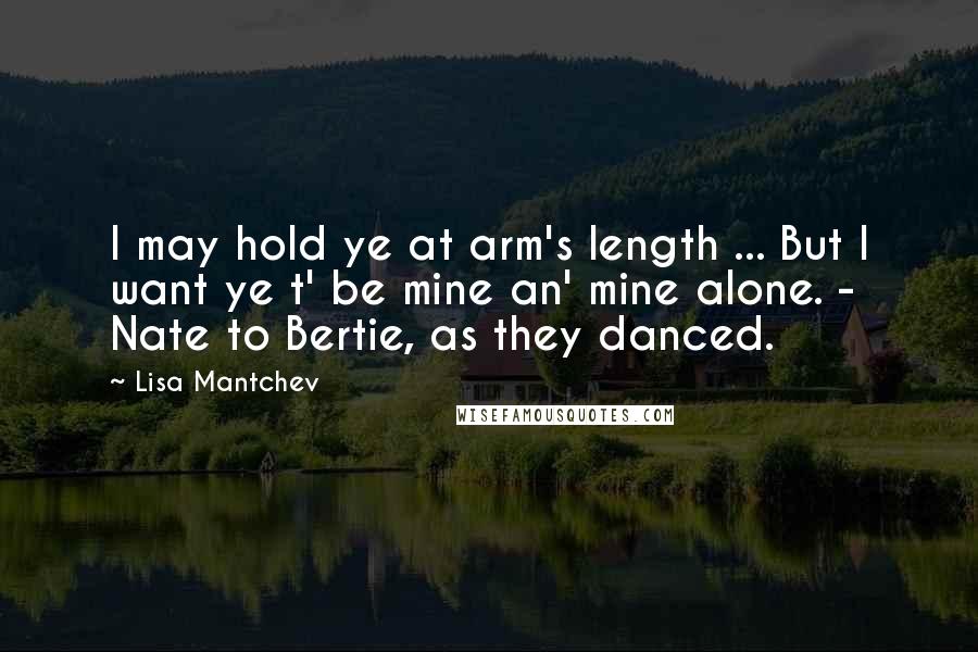 Lisa Mantchev Quotes: I may hold ye at arm's length ... But I want ye t' be mine an' mine alone. - Nate to Bertie, as they danced.