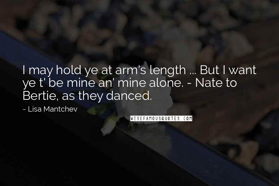 Lisa Mantchev Quotes: I may hold ye at arm's length ... But I want ye t' be mine an' mine alone. - Nate to Bertie, as they danced.