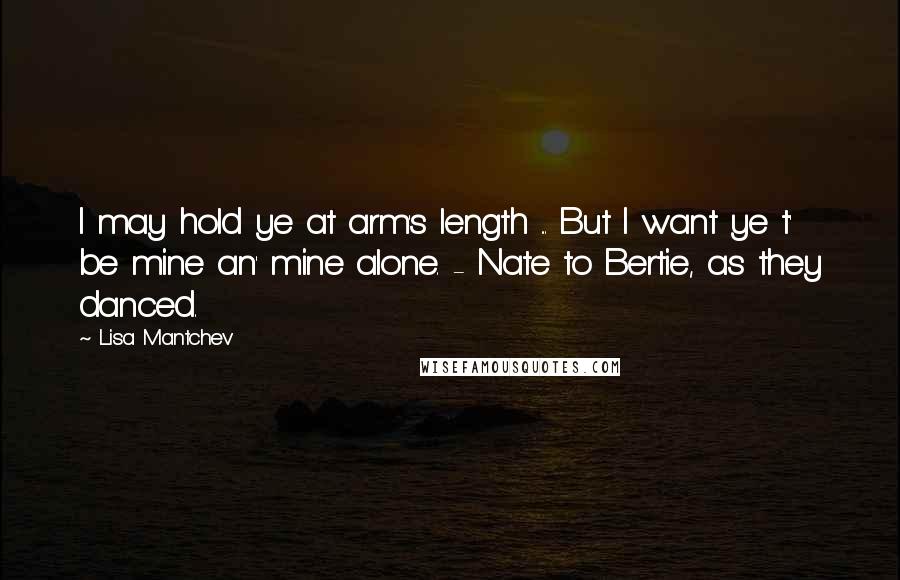 Lisa Mantchev Quotes: I may hold ye at arm's length ... But I want ye t' be mine an' mine alone. - Nate to Bertie, as they danced.