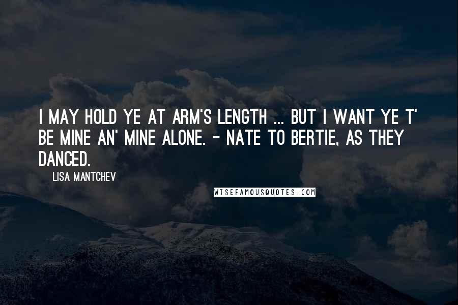 Lisa Mantchev Quotes: I may hold ye at arm's length ... But I want ye t' be mine an' mine alone. - Nate to Bertie, as they danced.