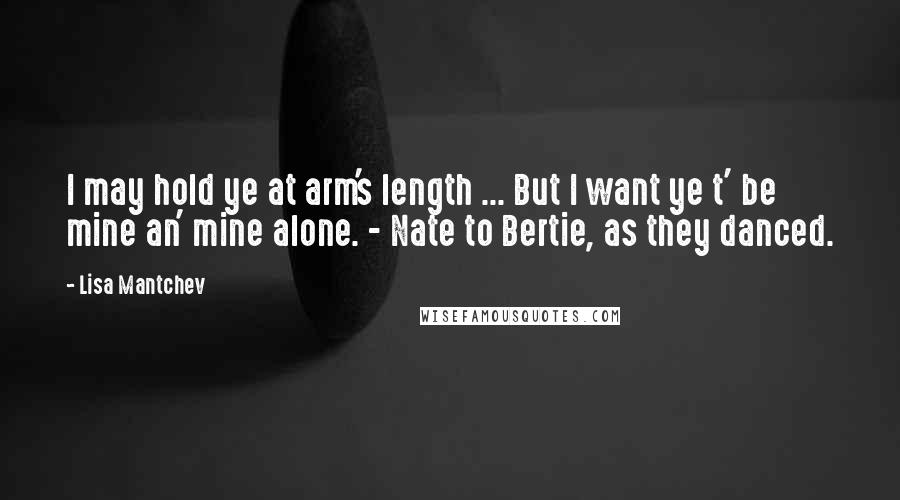 Lisa Mantchev Quotes: I may hold ye at arm's length ... But I want ye t' be mine an' mine alone. - Nate to Bertie, as they danced.