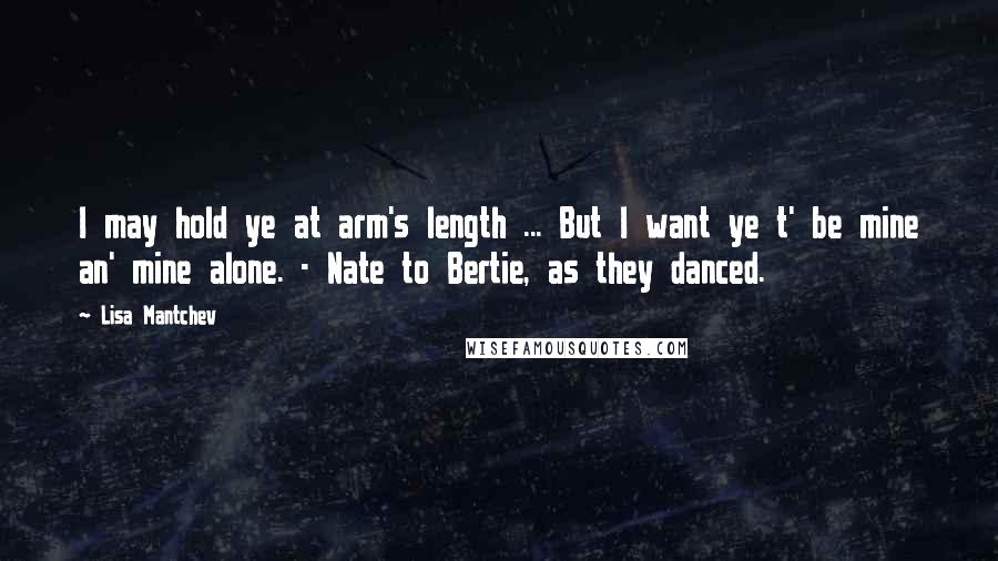 Lisa Mantchev Quotes: I may hold ye at arm's length ... But I want ye t' be mine an' mine alone. - Nate to Bertie, as they danced.