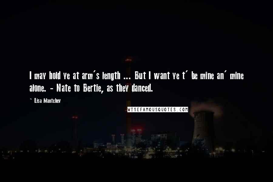 Lisa Mantchev Quotes: I may hold ye at arm's length ... But I want ye t' be mine an' mine alone. - Nate to Bertie, as they danced.