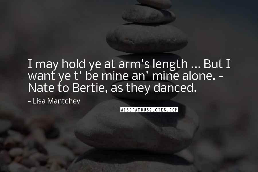 Lisa Mantchev Quotes: I may hold ye at arm's length ... But I want ye t' be mine an' mine alone. - Nate to Bertie, as they danced.