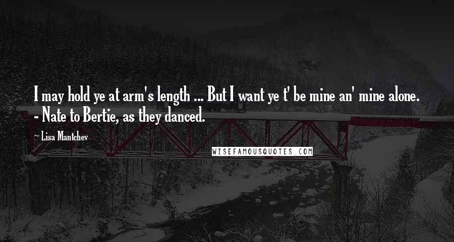 Lisa Mantchev Quotes: I may hold ye at arm's length ... But I want ye t' be mine an' mine alone. - Nate to Bertie, as they danced.