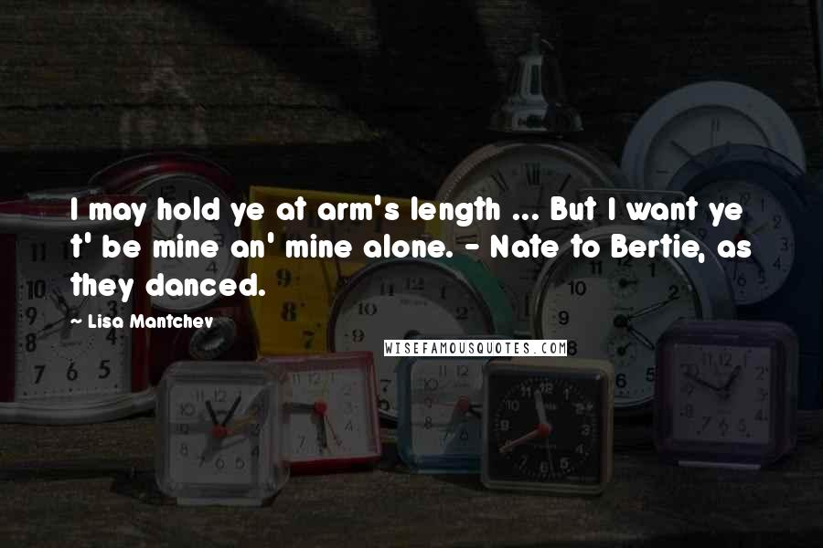 Lisa Mantchev Quotes: I may hold ye at arm's length ... But I want ye t' be mine an' mine alone. - Nate to Bertie, as they danced.