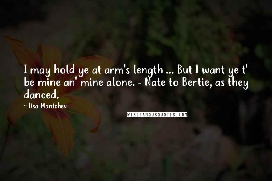 Lisa Mantchev Quotes: I may hold ye at arm's length ... But I want ye t' be mine an' mine alone. - Nate to Bertie, as they danced.