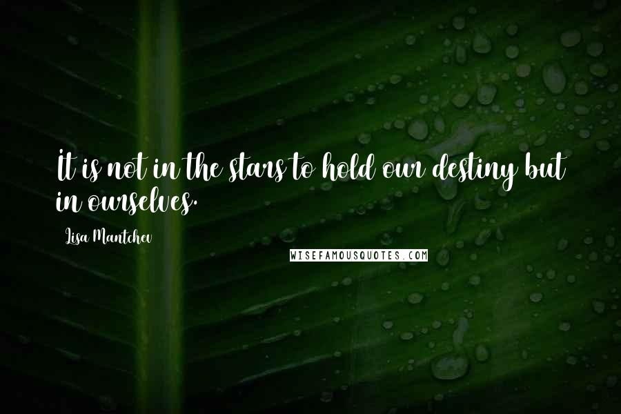 Lisa Mantchev Quotes: It is not in the stars to hold our destiny but in ourselves.