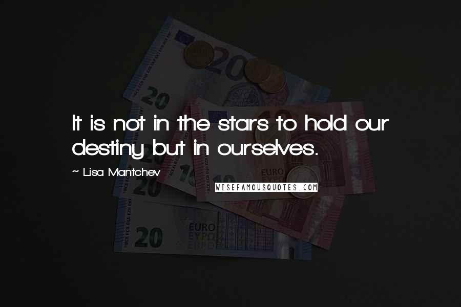 Lisa Mantchev Quotes: It is not in the stars to hold our destiny but in ourselves.