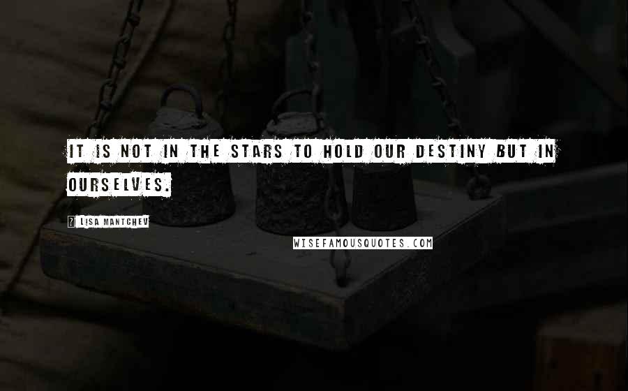 Lisa Mantchev Quotes: It is not in the stars to hold our destiny but in ourselves.