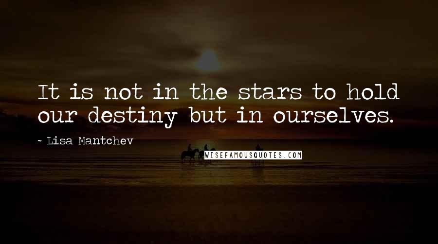 Lisa Mantchev Quotes: It is not in the stars to hold our destiny but in ourselves.