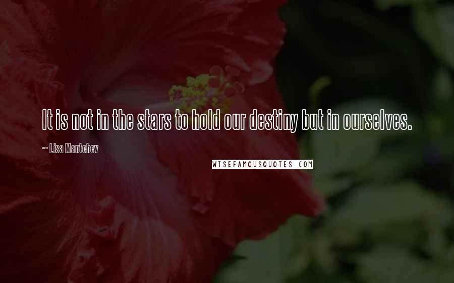 Lisa Mantchev Quotes: It is not in the stars to hold our destiny but in ourselves.